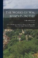 The Works of Wm. Robertson, D.D.: A View of the Progress of Society in Europe. the History of the Reign of the Emperor Charles V, Books I-Iv