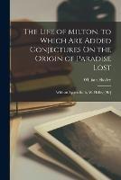 The Life of Milton. to Which Are Added Conjectures On the Origin of Paradise Lost: With an Appendix. by W. Hailey [Sic]