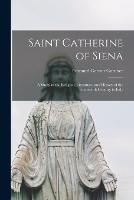 Saint Catherine of Siena: A Study in the Religion, Literature, and History of the Fourteenth Century in Italy