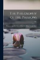 The Philosophy of the Passions: Demonstrating Their Nature, Properties, Effects, Use and Abuse