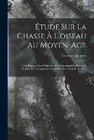 Etude Sur La Chasse A L'oiseau Au Moyen-Age: Une Faucon Nerie Princiere Et L'education Des Faucons, D'apres Des Documents Inedits Du Xive Siecle Et Du Xve