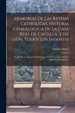 Memorias De Las Reynas Catholicas, Historia Genealogica De La Casa Real De Castilla, Y De Leon, Todos Los Infantes: Trages De Las Reynas En Estampas: Y Nuevo Aspecto De La Historia De Espana ..