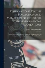 Observations On the Formation and Management of Useful and Ornamental Plantations: On the Theory and Practice of Landscape Gardening; and On Gaining and Embanking Land From Rivers Or the Sea