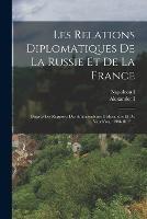 Les Relations Diplomatiques De La Russie Et De La France: D'apres Les Rapports Des Ambassadeurs D'alexandre Et De Napoleon, 1808-1812 ...