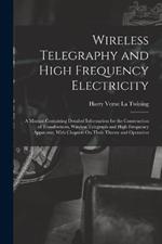 Wireless Telegraphy and High Frequency Electricity: A Manual Containing Detailed Information for the Construction of Transformers, Wireless Telegraph and High Frequency Apparatus, With Chapters On Their Theory and Operation