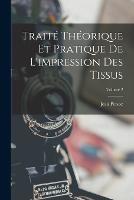 Traite Theorique Et Pratique De L'impression Des Tissus; Volume 2