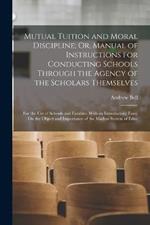 Mutual Tuition and Moral Discipline; Or, Manual of Instructions for Conducting Schools Through the Agency of the Scholars Themselves: For the Use of Schools and Families. With an Introductory Essay On the Object and Importance of the Madras System of Educ