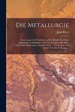 Die Metallurgie: Gewinnung Und Verarbeitung Der Metalle Und Ihrer Legirungen in Praktischer Und Theoretischer, Besonders Chemischer Begiehung, Von John Percy ... UEbertragen Und Bearb. Von Dr. F. Kanpp ...