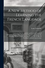 A New Method of Learning the French Language: Embracing Both the Analytic and Synthetic Modes of Instruction; Being a Plain and Practical Way of Acquiring the Art of Reading, Speaking, and Composing French. On the Plan of Woodbury's Method with German