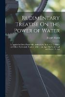 Rudimentary Treatise On the Power of Water: As Applied to Drive Flour Mills, and to Give Motion to Turbines and Other Hydrostatic Engines. With ... an Apx. On Centrifugal and Rotary Pumps