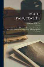 Acute Pancreatitis: A Consideration of Pancreatic Hemorrhage, Hemorrhagic, Suppurative, and Gangrenous Pancreatitis, and of Disseminated Fat-Necrosis