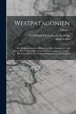 Westpatagonien: Die Patagonischen Kordilleren Und Ihre Randgebiete. Auf Eigene Reisen Gegrundete Landschaftsdarstellung, Verbunden Mit Einem Abriss Der Erforschungsgeschichte Des Gebiets; Volume 1