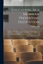 Education, As a Means of Preventing Destitution: With Exemplifications From the Teaching of the Conditions of Well-Being and the Principles and Applications of Economical Science at the Birkbeck Schools: Prefaced by a Letter to the Right Hon. Lord John R