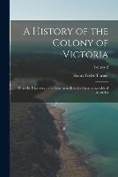 A History of the Colony of Victoria: From Its Discovery to Its Absorption Into the Commonwealth of Australia; Volume 2