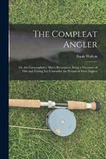 The Compleat Angler: Or, the Contemplative Man's Recreation, Being a Discourse of Fish and Fishing Not Unworthy the Perusal of Most Anglers