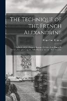 The Technique of the French Alexandrine; a Study of the Works of Leconte de Lisle, Jose Maria de Heredia, Francois Coppee, Sully Prudhomme, and Paul Verlaine