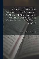 L'idiome d'Alger ou Dictionnaires francais-arabe et arabe-francais. Precedes des principes grammaticaux de cette langue