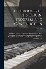 The Pianoforte, its Origin, Progress, and Construction; With Some Account of Instruments of the Same Class Which Preceded it; viz. the Clavichord, the Virginal, the Spinet, the Harpsichord, etc.; to Which is Added a Selection of Interesting Specimens of M