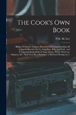 The Cook's own Book: Being a Complete Culinary Encyclopedia Comprehending all Valuable Receipts for Cooking Meat, Fish, and Fowl: and Composing Every Kind of Soup, Gravy, Pastry, Preserves, Essences, &c. That Have Been Published or Invented During the L