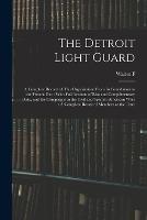 The Detroit Light Guard: A Complete Record of This Organization From its Foundation to the Present day: With Full Account of Riot and Complimentary Duty, and the Campaigns in the Civil and Spanish-American Wars: A Complete Roster of Members at the Time