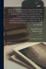 King Alfred's Anglo-Saxon Version of the Compendious History of the World by Orosius. Containing, --facsimile Specimens of the Lauderdale and Cotton mss., a Preface Describing These mss., etc., an Introduction--on Orosius and his Work; the Anglo-Saxon Text