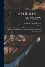 Golden Rules of Surgery: Aphorisms, Observations and Reflections on the Science and art of Surgery; Being a Guide for Surgeons and Those who Would Become Surgeons