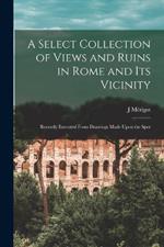 A Select Collection of Views and Ruins in Rome and its Vicinity: Recently Executed From Drawings Made Upon the Spot