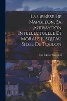 La Genese de Napoleon, sa formation intellectuelle et morale jusqu'au siege de Toulon