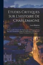 Etudes Critiques Sur L'histoire De Charlemagne: Les Sources De L'histoire De Charlemagne, La Conquete De La Saxe, Le Couronnement Imperial, L'agriculture Et La Propriete Rurale, L'industrie Et Le Commerce. --