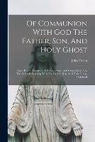 Of Communion With God The Father, Son, And Holy Ghost: (each Person Distinctly) In Love, Grace, And Consolation: Or, The Saints Fellowship With The Father, Son, And Holy Ghost, Unfolded