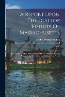 A Report Upon The Scallop Fishery Of Massachusetts: Including The Habits, Life History Of Pecten Irradians, Its Rate Of Growth, And Other Facts Of Economic Value