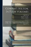 Cowper's Milton, In Four Volumes: Paradise Regained. An Account Of Cowper's Writings, Relating To Milton. A Latin Epitaph Ascribed To Milton With Cowper's Opinion Of It