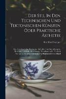 Der Stil In Den Technischen Und Tektonischen Kunsten Oder Praktische AEsthetik: Ein Handbuch Fur Techniker, Kunstler Und Kunstfreunde. Keramik, Tektonik, Stereotomie, Metallotechnik: Fur Sich Betrachtet Und In Beziehung Zur Baukunst zweiter band