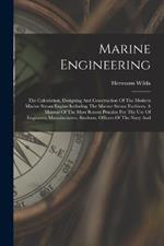 Marine Engineering: The Calculation, Designing And Construction Of The Modern Marine Steam Engine Including The Marine Steam Turbines. A Manual Of The Most Recent Practice For The Use Of Engineers, Manufacturers, Students, Officers Of The Navy And