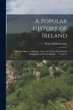 A Popular History of Ireland: A Popular History of Ireland: from the Earliest Period to the Emancipation of the Catholics - Complete