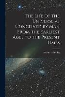 The Life of the Universe as Conceived by Man From the Earliest Ages to the Present Times