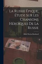 La Russie Epique, etude sur les Chansons Heroiques de la Russie