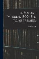 Le Soldat Imperial 1800-1814, Tome Premier