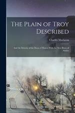 The Plain of Troy Described: And the Identity of the Ilium of Homer With the New Ilium of Strabo