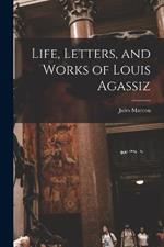 Life, Letters, and Works of Louis Agassiz