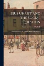 Jesus Christ and the Social Question: An Examination of the Teaching of Jesus in Its Relation