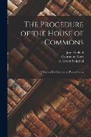 The Procedure of the House of Commons; a Study of its History and Present Form