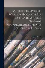 Anecdote Lives of William Hogarth, Sir Joshua Reynolds, Thomas Gainsborough, Henry Fuseli, Sir Thoma
