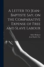 A Letter to Jean-Baptiste Say, on the Comparative Expense of Free and Slave Labour