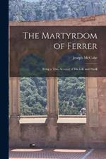 The Martyrdom of Ferrer: Being a True Account of his Life and Work