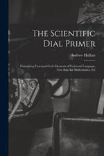 The Scientific Dial Primer: Containing Universal Code Elements of Universal Language, New Base for Mathematics, Etc