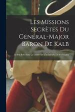 Les Missions Secretes Du General-Major Baron De Kalb: Et Son Role Dans La Guerre De L'Independance Americaine