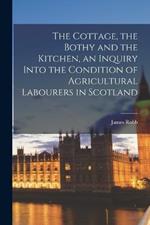 The Cottage, the Bothy and the Kitchen, an Inquiry Into the Condition of Agricultural Labourers in Scotland