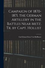 Campaign of 1870-1871. the German Artillery in the Battles Near Metz. Tr. by Capt. Hollist