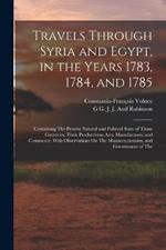 Travels Through Syria and Egypt, in the Years 1783, 1784, and 1785: Containing The Present Natural and Political State of Those Countries, Their Productions, Arts, Manufactures, and Commerce; With Observations On The Manners, customs, and Government of The